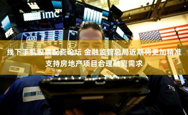 线下手机股票配资论坛 金融监管总局近期将更加精准支持房地产项目合理融资需求