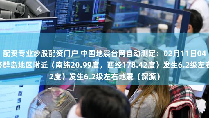 配资专业炒股配资门户 中国地震台网自动测定：02月11日04时44分在斐济群岛地区附近（南纬20.99度，西经178.42度）发生6.2级左右地震（深源）
