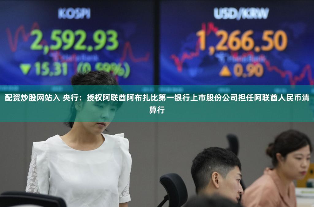 配资炒股网站入 央行：授权阿联酋阿布扎比第一银行上市股份公司担任阿联酋人民币清算行