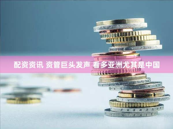 配资资讯 资管巨头发声 看多亚洲尤其是中国