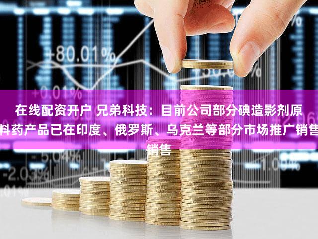 在线配资开户 兄弟科技：目前公司部分碘造影剂原料药产品已在印度、俄罗斯、乌克兰等部分市场推广销售