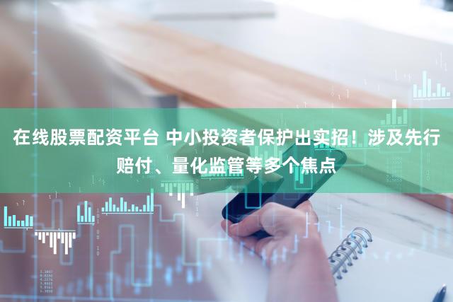 在线股票配资平台 中小投资者保护出实招！涉及先行赔付、量化监管等多个焦点