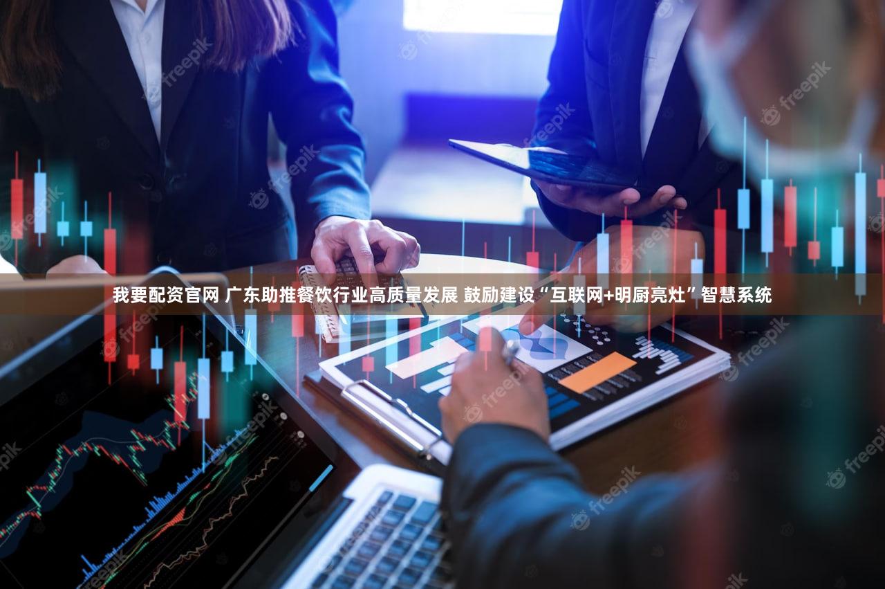 我要配资官网 广东助推餐饮行业高质量发展 鼓励建设“互联网+明厨亮灶”智慧系统