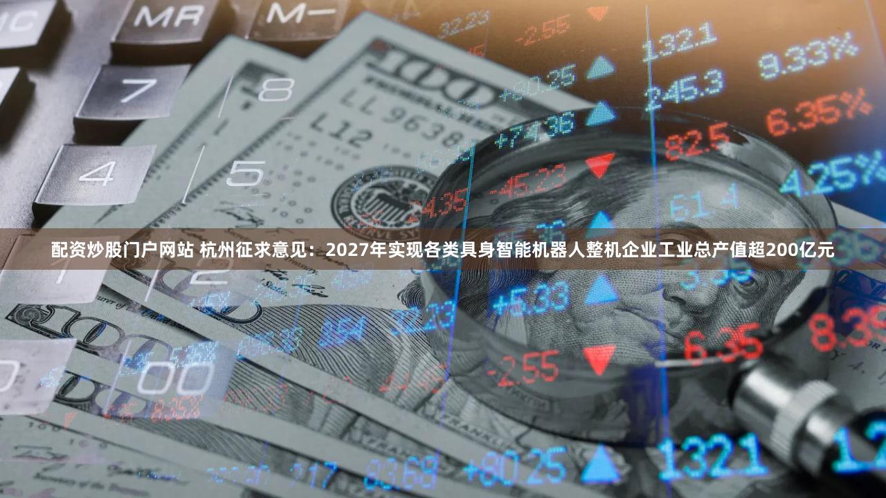 配资炒股门户网站 杭州征求意见：2027年实现各类具身智能机器人整机企业工业总产值超200亿元