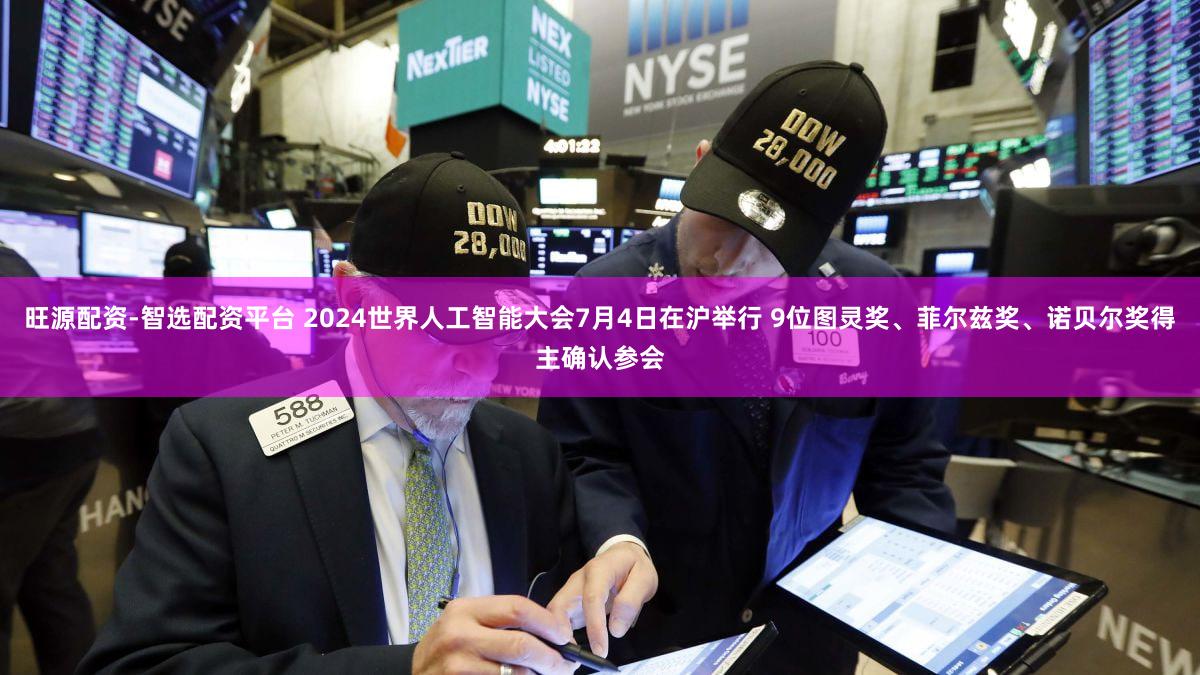 旺源配资-智选配资平台 2024世界人工智能大会7月4日在沪举行 9位图灵奖、菲尔兹奖、诺贝尔奖得主确认参会
