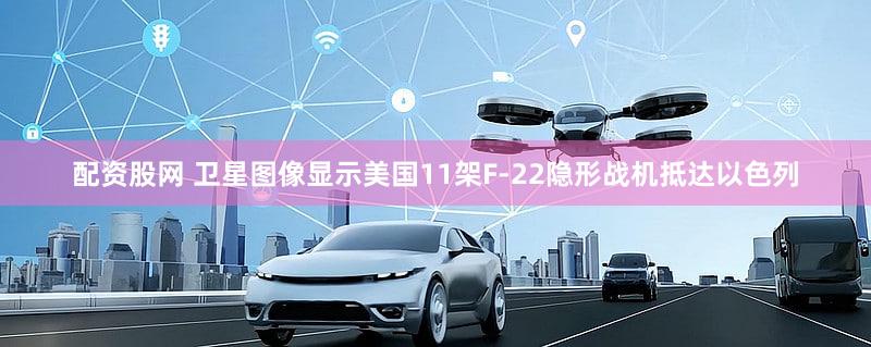 配资股网 卫星图像显示美国11架F-22隐形战机抵达以色列