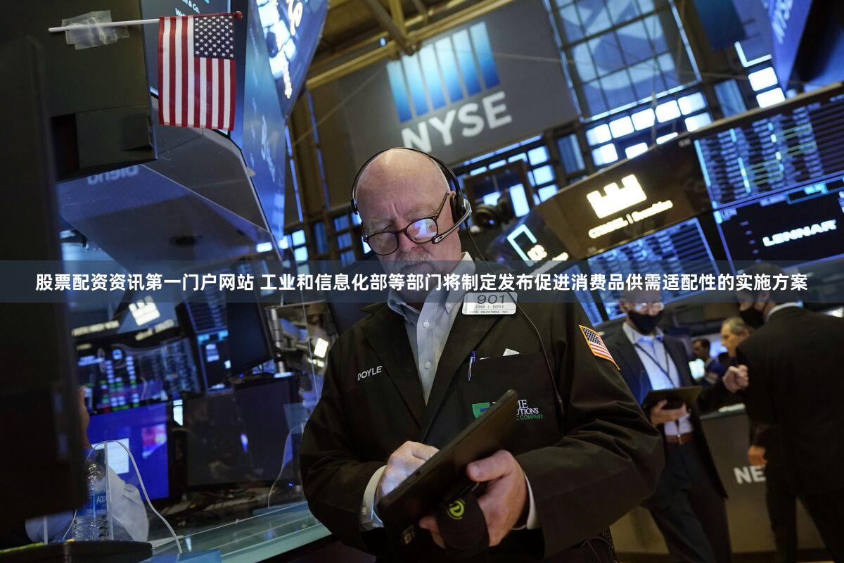 股票配资资讯第一门户网站 工业和信息化部等部门将制定发布促进消费品供需适配性的实施方案