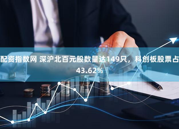 配资指数网 深沪北百元股数量达149只，科创板股票占43.62%