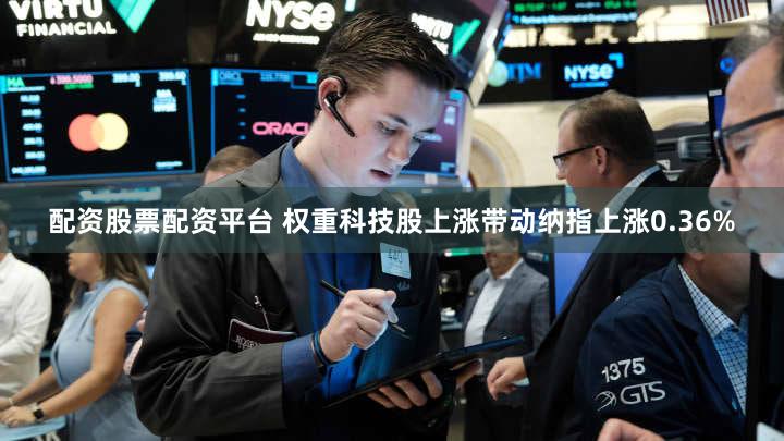 配资股票配资平台 权重科技股上涨带动纳指上涨0.36%