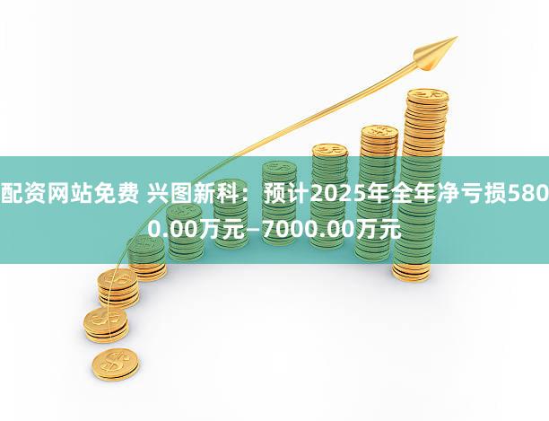 配资网站免费 兴图新科:预计2025年全年净亏损5800.00万元—7000.00万元
