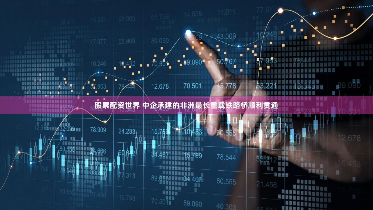 股票配资世界 中企承建的非洲最长重载铁路桥顺利贯通