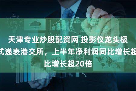 天津专业炒股配资网 投影仪龙头极米正式递表港交所，上半年净利润同比增长超20倍