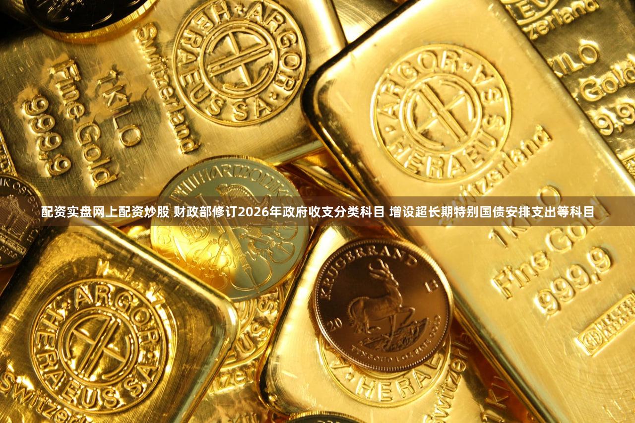 配资实盘网上配资炒股 财政部修订2026年政府收支分类科目 增设超长期特别国债安排支出等科目