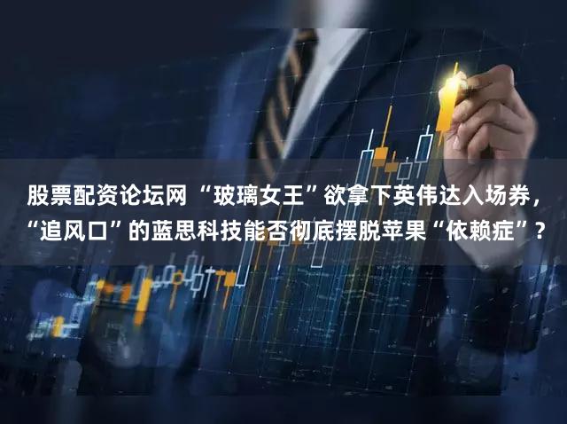 股票配资论坛网 “玻璃女王”欲拿下英伟达入场券,“追风口”的蓝思科技能否彻底摆脱苹果“依赖症”?