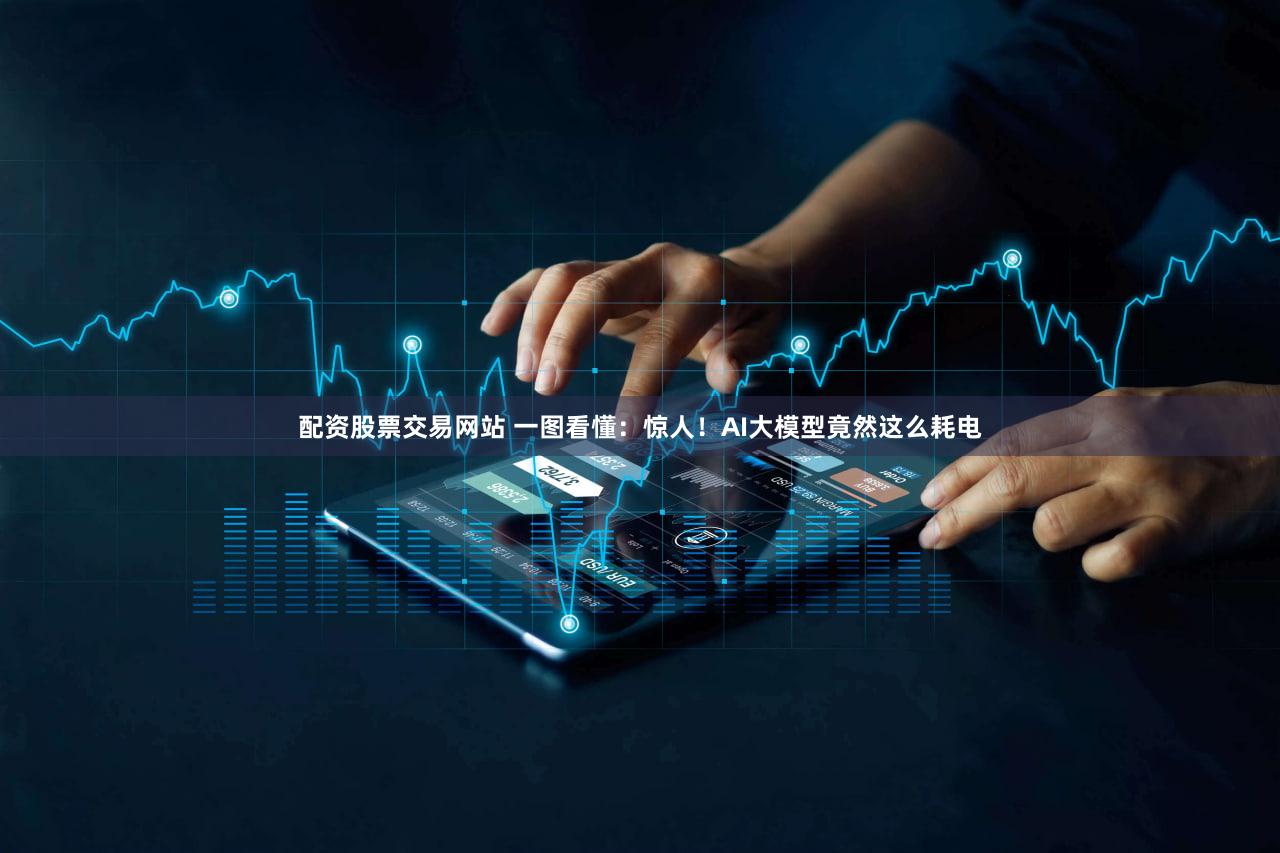 配资股票交易网站 一图看懂：惊人！AI大模型竟然这么耗电