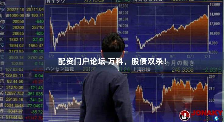 配资门户论坛 万科，股债双杀！