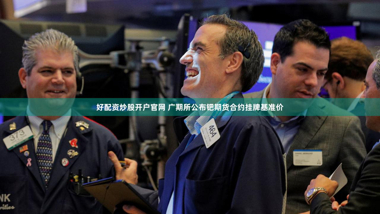 好配资炒股开户官网 广期所公布钯期货合约挂牌基准价