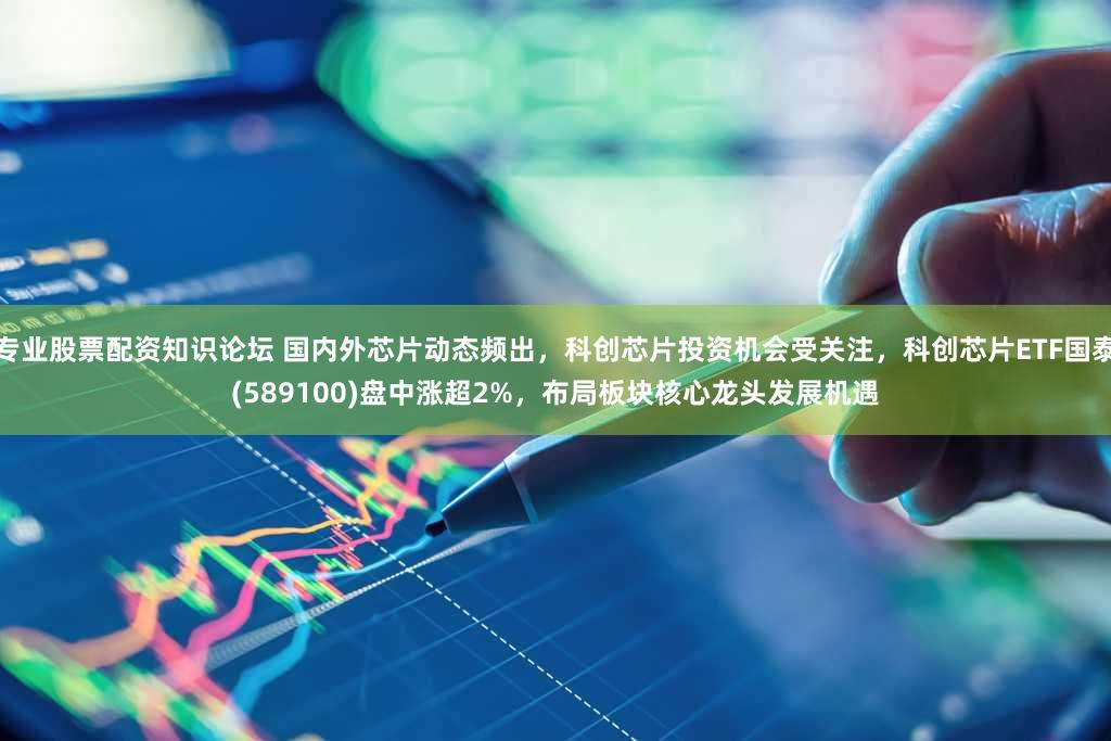 专业股票配资知识论坛 国内外芯片动态频出，科创芯片投资机会受关注，科创芯片ETF国泰(589100)盘中涨超2%，布局板块核心龙头发展机遇