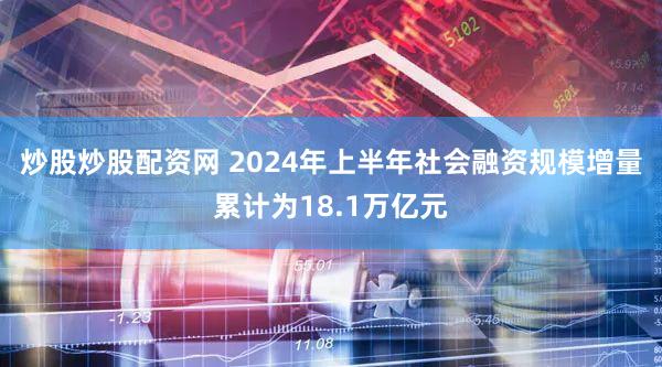 炒股炒股配资网 2024年上半年社会融资规模增量累计为18.1万亿元
