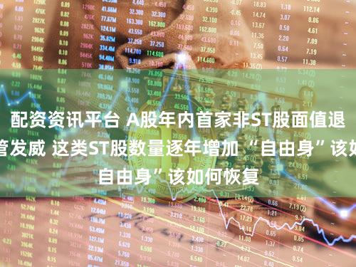 配资资讯平台 A股年内首家非ST股面值退市！监管发威 这类ST股数量逐年增加 “自由身”该如何恢复
