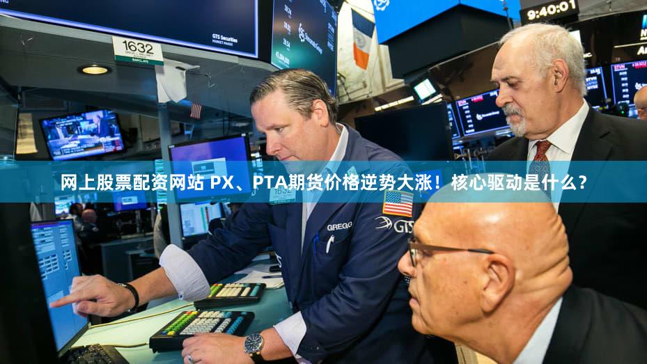 网上股票配资网站 PX、PTA期货价格逆势大涨！核心驱动是什么？