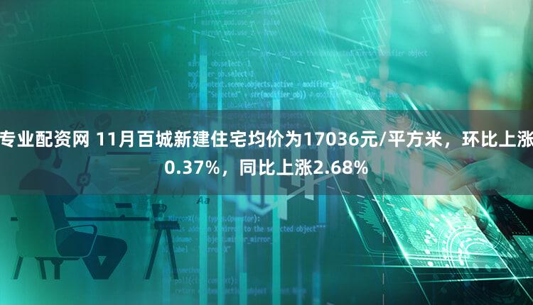 专业配资网 11月百城新建住宅均价为17036元/平方米，环比上涨0.37%，同比上涨2.68%