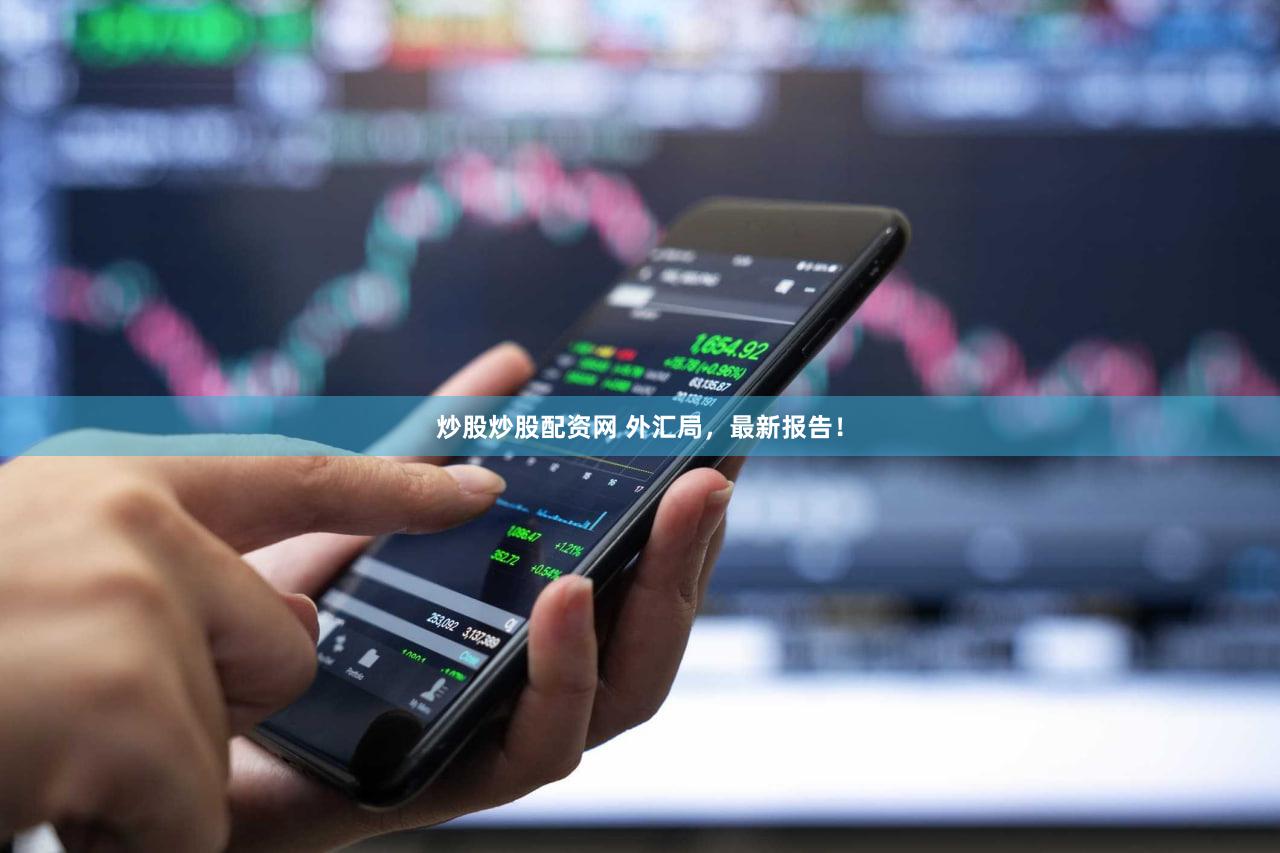 炒股炒股配资网 外汇局，最新报告！