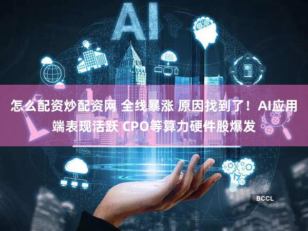 怎么配资炒配资网 全线暴涨 原因找到了！AI应用端表现活跃 CPO等算力硬件股爆发