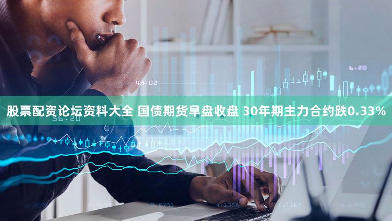 股票配资论坛资料大全 国债期货早盘收盘 30年期主力合约跌0.33%