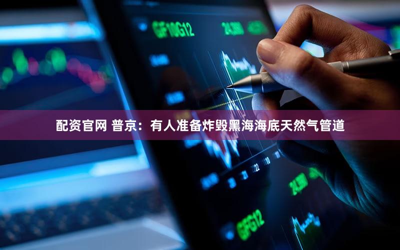 配资官网 普京：有人准备炸毁黑海海底天然气管道