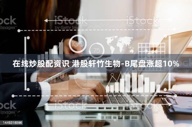 在线炒股配资识 港股轩竹生物-B尾盘涨超10%