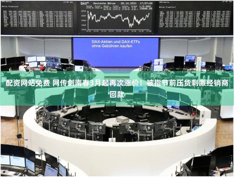 配资网站免费 网传剑南春3月起再次涨价！被指节前压货刺激经销商回款