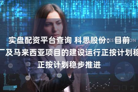 实盘配资平台查询 科思股份：目前安庆工厂及马来西亚项目的建设运行正按计划稳步推进