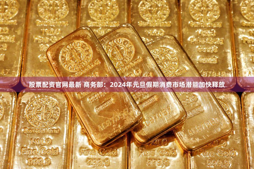 股票配资官网最新 商务部：2024年元旦假期消费市场潜能加快释放