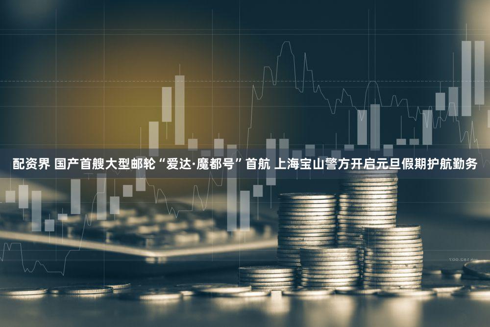 配资界 国产首艘大型邮轮“爱达·魔都号”首航 上海宝山警方开启元旦假期护航勤务