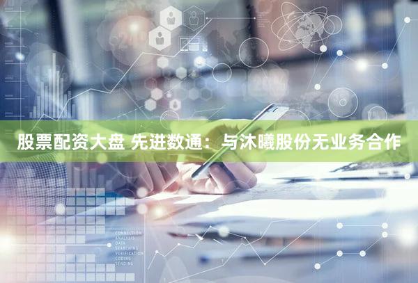 股票配资大盘 先进数通：与沐曦股份无业务合作