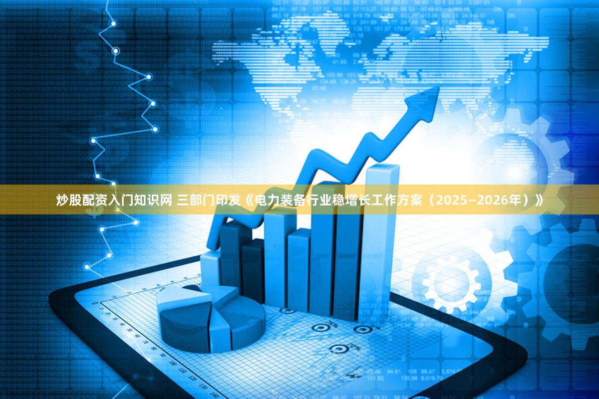 炒股配资入门知识网 三部门印发《电力装备行业稳增长工作方案（2025—2026年）》