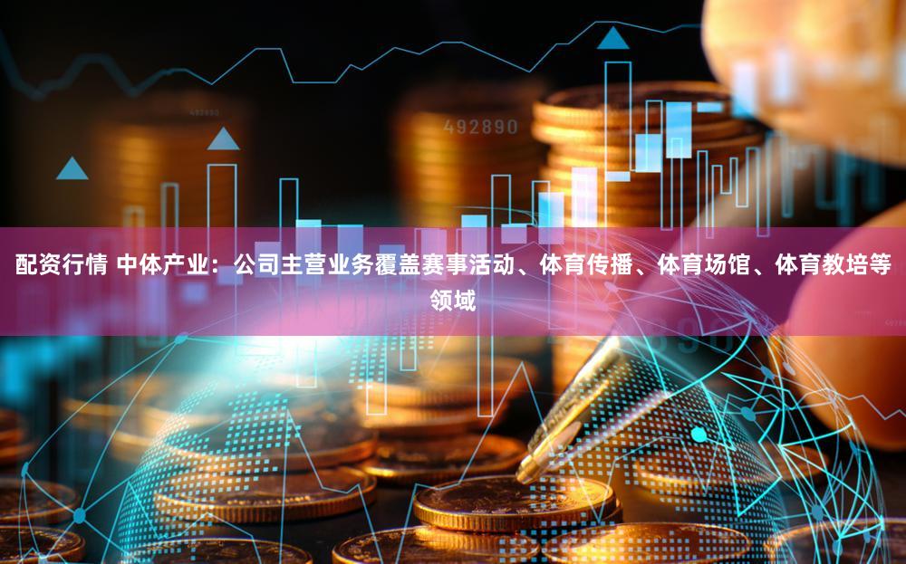 配资行情 中体产业：公司主营业务覆盖赛事活动、体育传播、体育场馆、体育教培等领域