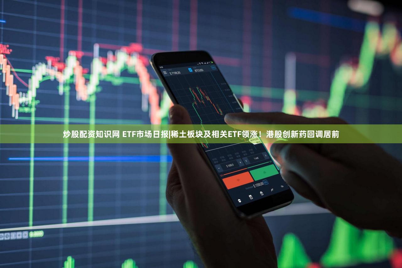炒股配资知识网 ETF市场日报|稀土板块及相关ETF领涨!港股创新药回调居前