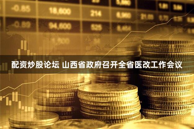 配资炒股论坛 山西省政府召开全省医改工作会议