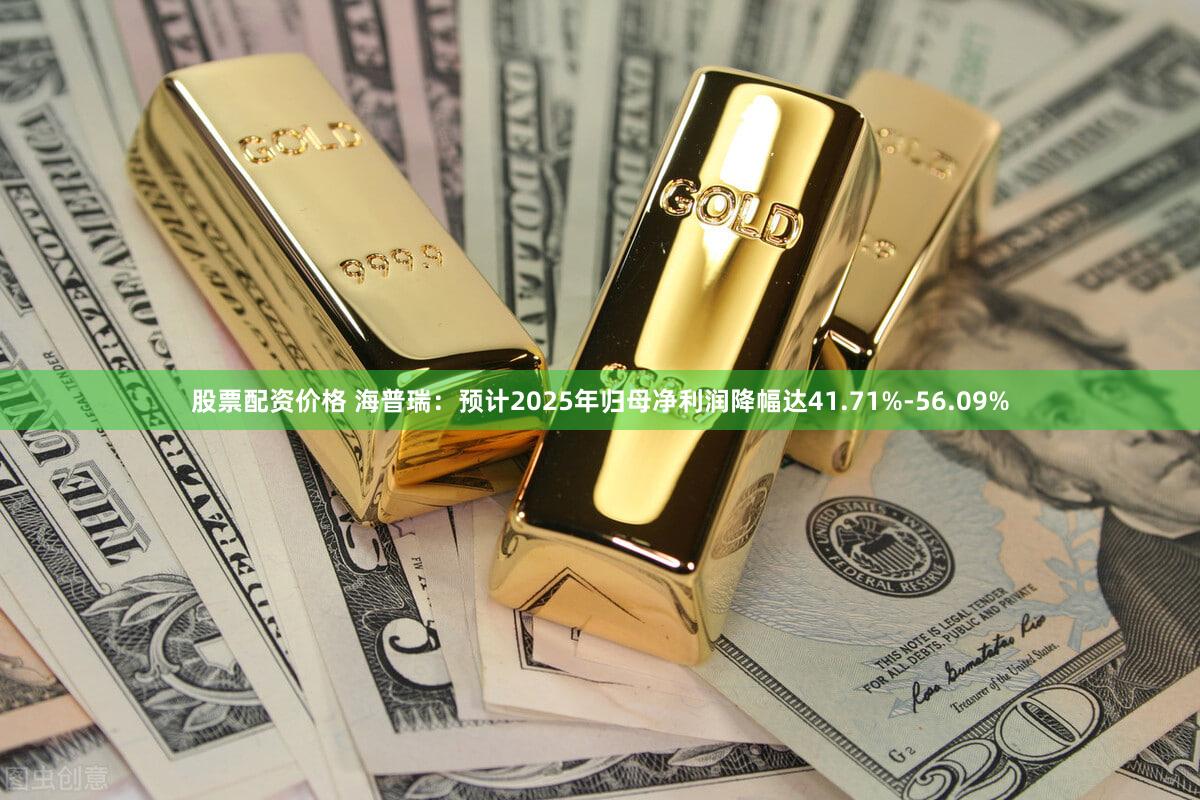 股票配资价格 海普瑞：预计2025年归母净利润降幅达41.71%-56.09%