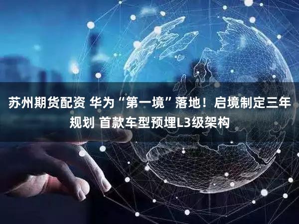苏州期货配资 华为“第一境”落地!启境制定三年规划 首款车型预埋L3级架构
