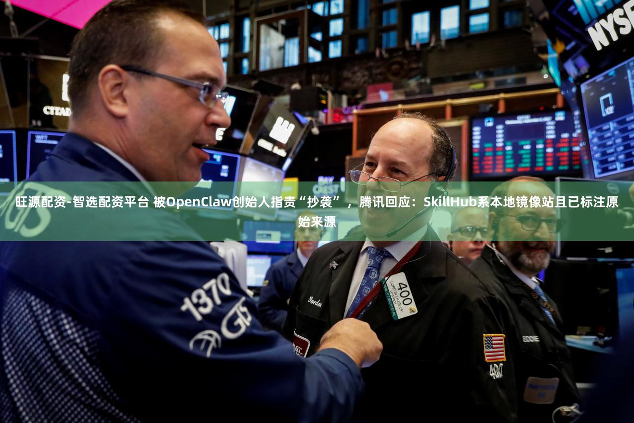 旺源配资-智选配资平台 被OpenClaw创始人指责“抄袭” ，腾讯回应：SkillHub系本地镜像站且已标注原始来源