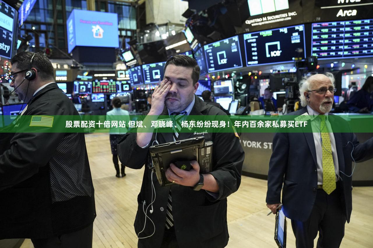 股票配资十倍网站 但斌、邓晓峰、杨东纷纷现身！年内百余家私募买ETF