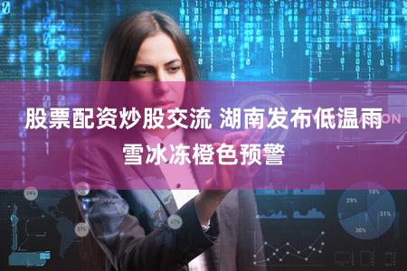 股票配资炒股交流 湖南发布低温雨雪冰冻橙色预警