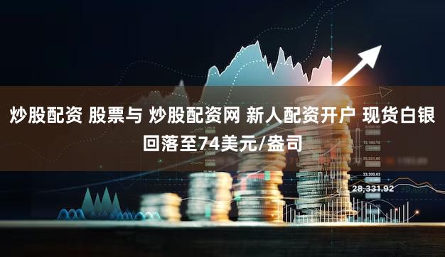 炒股配资 股票与 炒股配资网 新人配资开户 现货白银回落至74美元/盎司