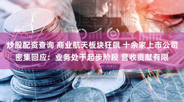 炒股配资查询 商业航天板块狂飙 十余家上市公司密集回应：业务处于起步阶段 营收贡献有限