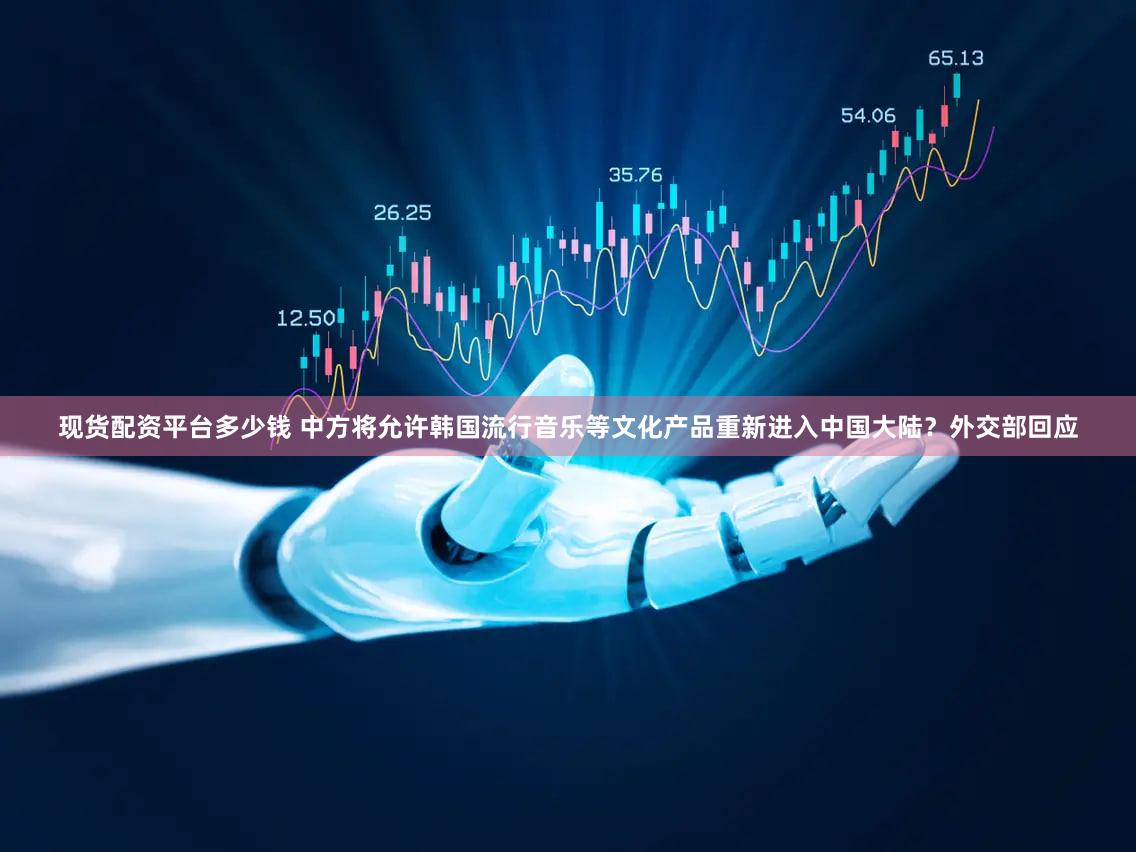 现货配资平台多少钱 中方将允许韩国流行音乐等文化产品重新进入中国大陆？外交部回应