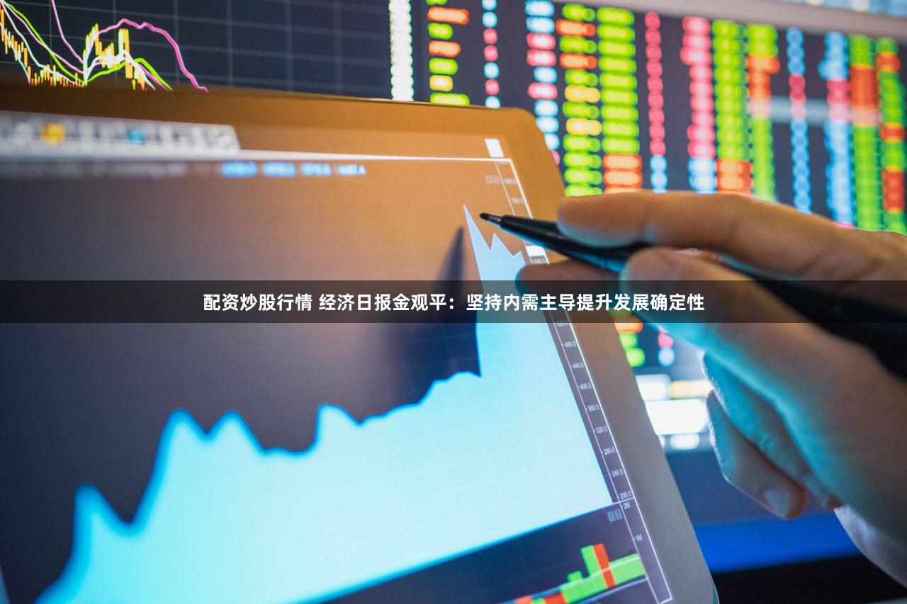 配资炒股行情 经济日报金观平：坚持内需主导提升发展确定性