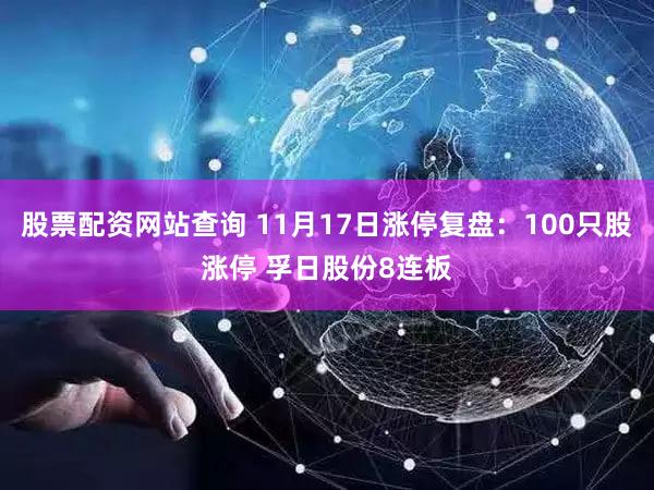 股票配资网站查询 11月17日涨停复盘：100只股涨停 孚日股份8连板